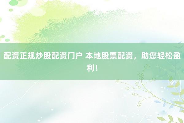 配资正规炒股配资门户 本地股票配资，助您轻松盈利！