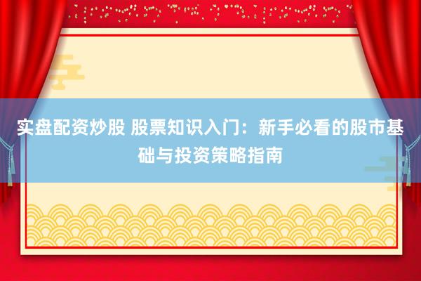 实盘配资炒股 股票知识入门：新手必看的股市基础与投资策略指南
