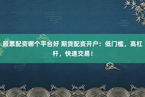 股票配资哪个平台好 期货配资开户：低门槛，高杠杆，快速交易！