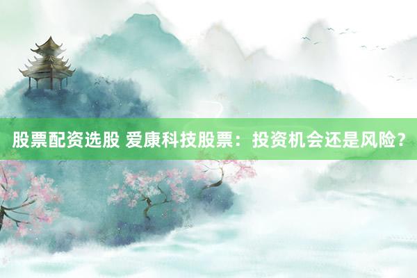 股票配资选股 爱康科技股票：投资机会还是风险？