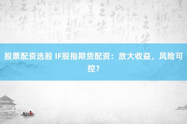 股票配资选股 IF股指期货配资：放大收益，风险可控？