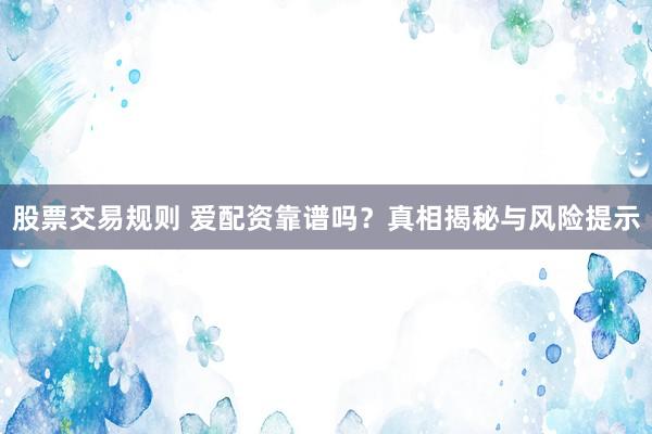 股票交易规则 爱配资靠谱吗？真相揭秘与风险提示