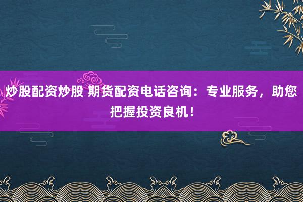 炒股配资炒股 期货配资电话咨询：专业服务，助您把握投资良机！