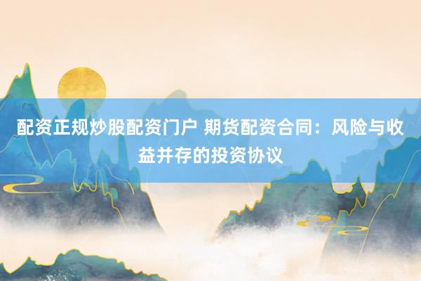 配资正规炒股配资门户 期货配资合同:风险与收益并存的投资协议