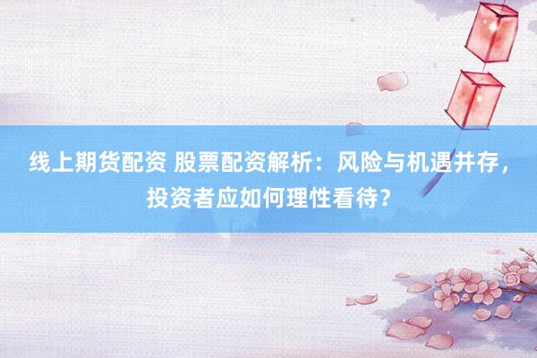 线上期货配资 股票配资解析：风险与机遇并存，投资者应如何理性看待？