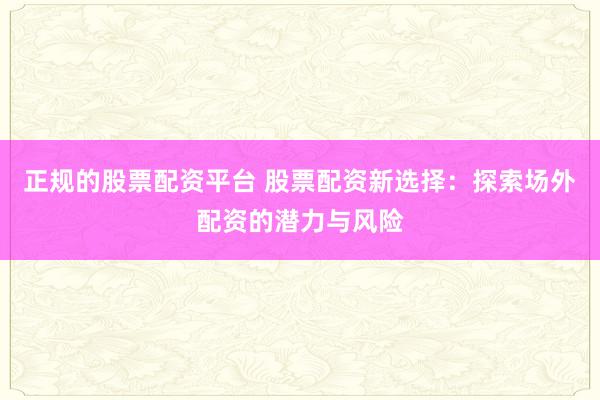 正规的股票配资平台 股票配资新选择：探索场外配资的潜力与风险