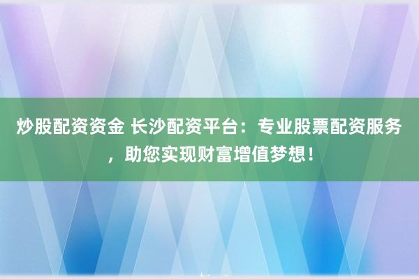 炒股配资资金 长沙配资平台：专业股票配资服务，助您实现财富增值梦想！