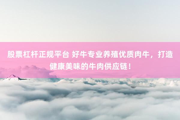 股票杠杆正规平台 好牛专业养殖优质肉牛，打造健康美味的牛肉供应链！
