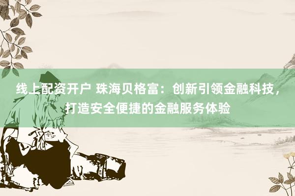 线上配资开户 珠海贝格富：创新引领金融科技，打造安全便捷的金融服务体验