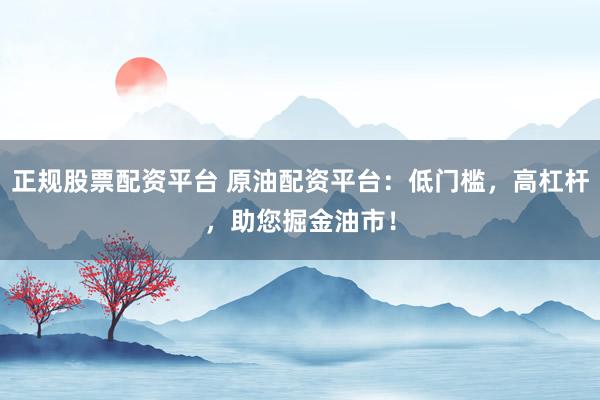 正规股票配资平台 原油配资平台:低门槛,高杠杆,助您掘金油市!