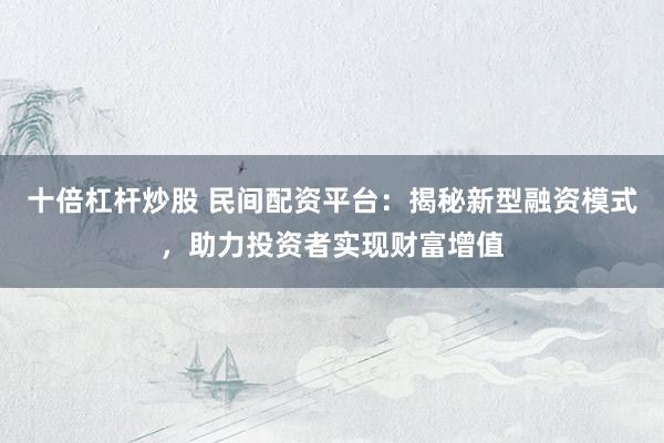 十倍杠杆炒股 民间配资平台：揭秘新型融资模式，助力投资者实现财富增值