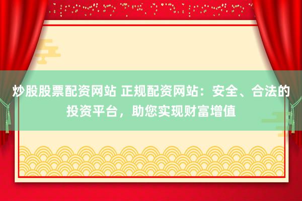 炒股股票配资网站 正规配资网站：安全、合法的投资平台，助您实现财富增值