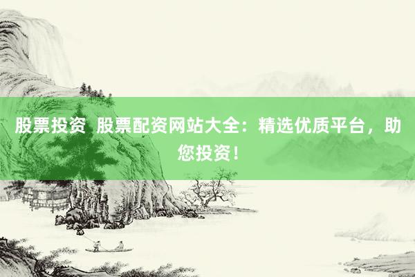 股票投资  股票配资网站大全：精选优质平台，助您投资！