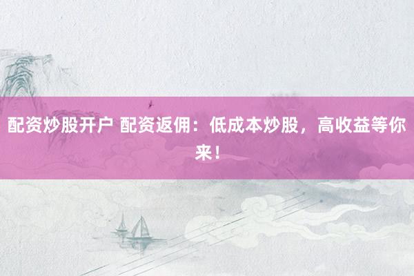 配资炒股开户 配资返佣：低成本炒股，高收益等你来！