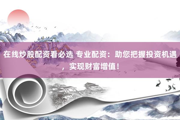 在线炒股配资看必选 专业配资：助您把握投资机遇，实现财富增值！