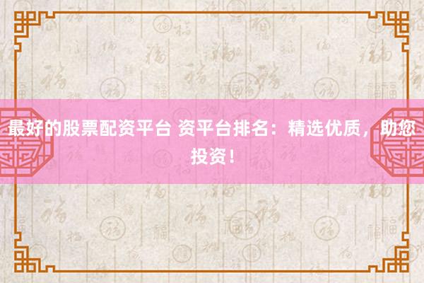 最好的股票配资平台 资平台排名：精选优质，助您投资！