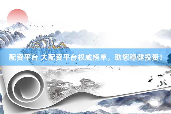 配资平台 大配资平台权威榜单，助您稳健投资！