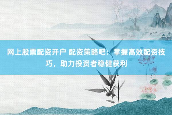 网上股票配资开户 配资策略吧:掌握高效配资技巧,助力投资者稳健获利