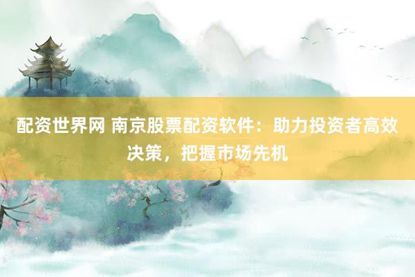 配资世界网 南京股票配资软件：助力投资者高效决策，把握市场先机