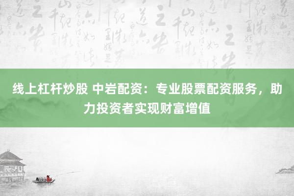 线上杠杆炒股 中岩配资：专业股票配资服务，助力投资者实现财富增值