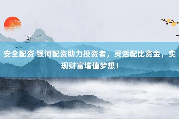 安全配资 银河配资助力投资者，灵活配比资金，实现财富增值梦想！