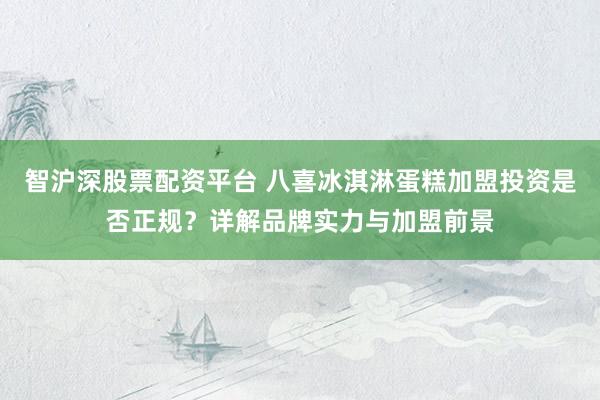 智沪深股票配资平台 八喜冰淇淋蛋糕加盟投资是否正规？详解品牌实力与加盟前景
