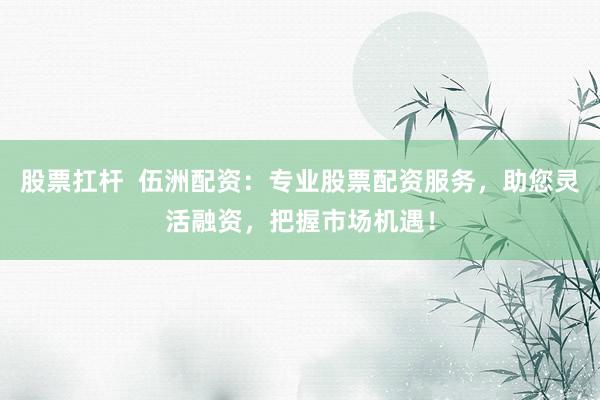 股票扛杆 伍洲配资:专业股票配资服务,助您灵活融资,把握市场机遇!